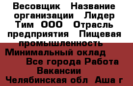 Весовщик › Название организации ­ Лидер Тим, ООО › Отрасль предприятия ­ Пищевая промышленность › Минимальный оклад ­ 21 000 - Все города Работа » Вакансии   . Челябинская обл.,Аша г.